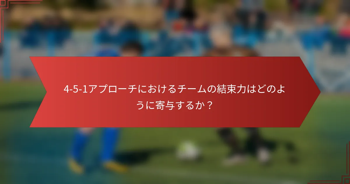 4-5-1アプローチにおけるチームの結束力はどのように寄与するか？
