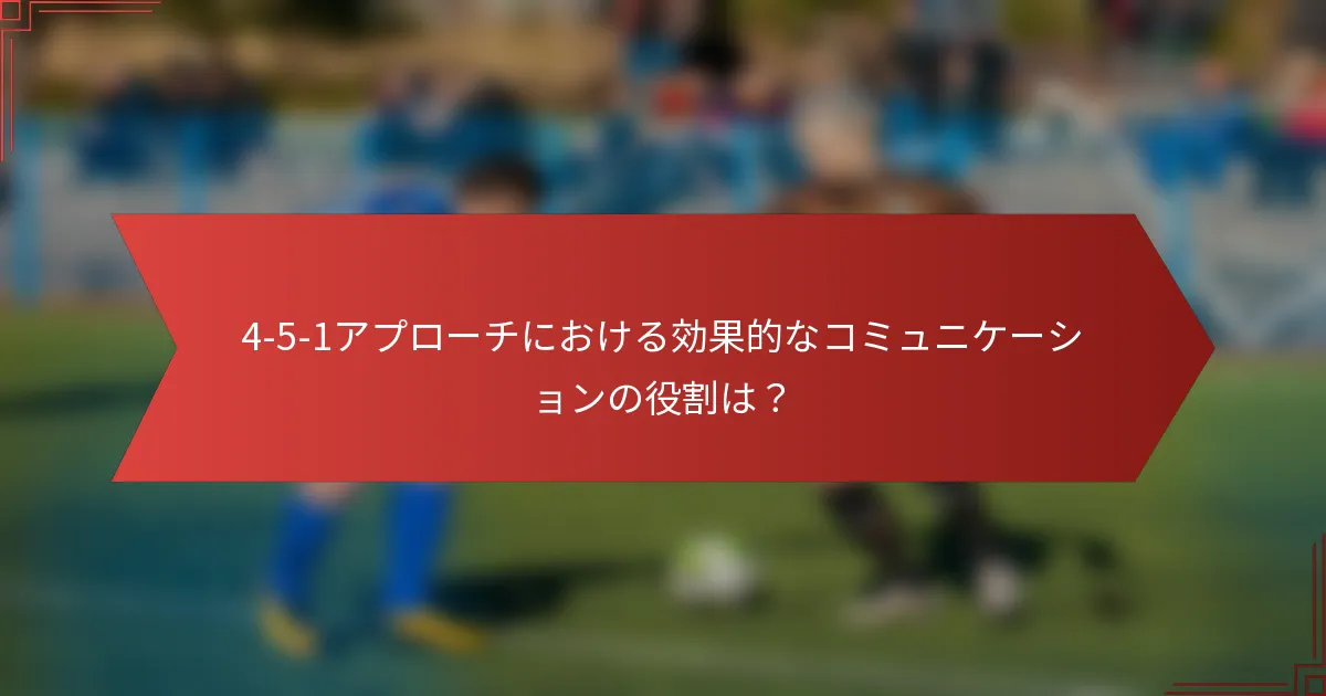 4-5-1アプローチにおける効果的なコミュニケーションの役割は？