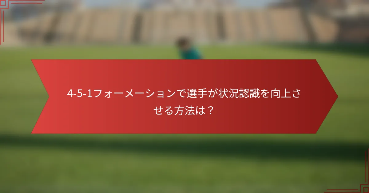 4-5-1フォーメーションで選手が状況認識を向上させる方法は？