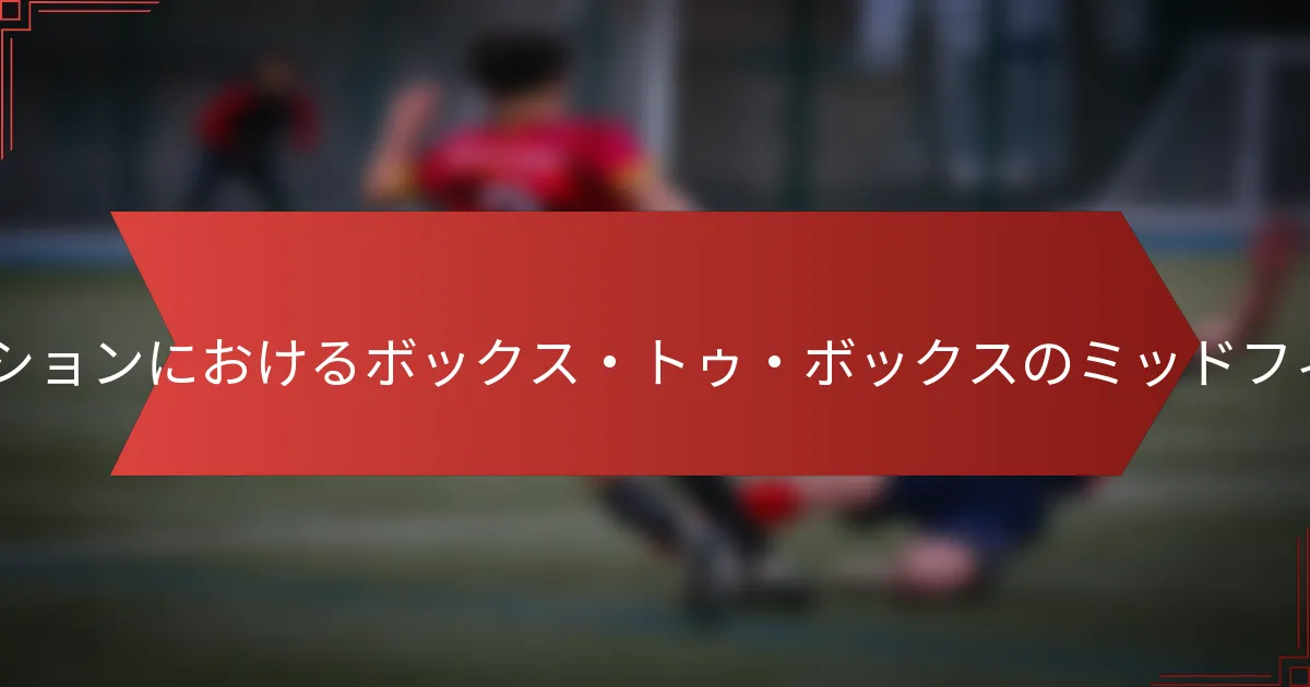 4-5-1フォーメーションにおけるボックス・トゥ・ボックスのミッドフィールダーとは?