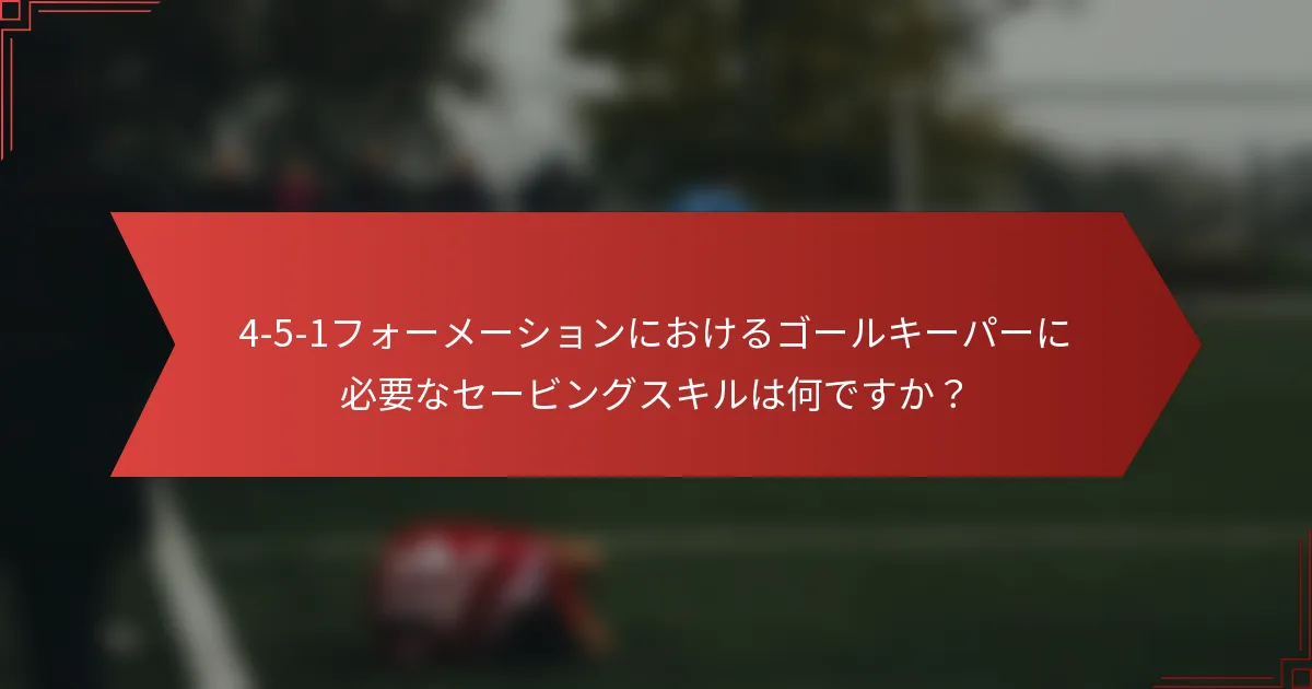 4-5-1フォーメーションにおけるゴールキーパーに必要なセービングスキルは何ですか?