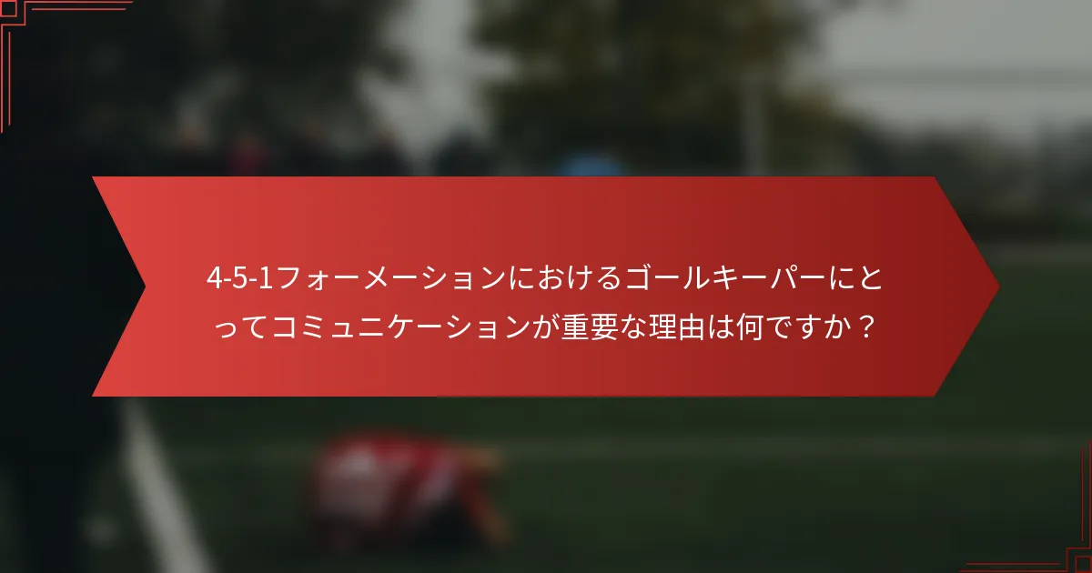 4-5-1フォーメーションにおけるゴールキーパーにとってコミュニケーションが重要な理由は何ですか?