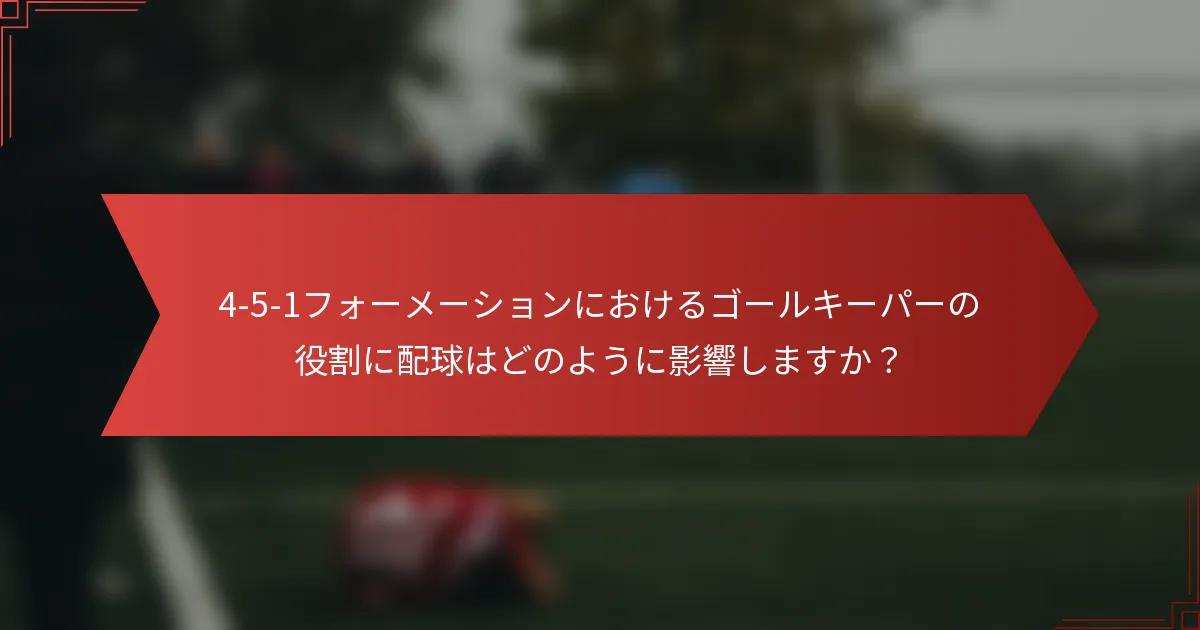 4-5-1フォーメーションにおけるゴールキーパーの役割に配球はどのように影響しますか?