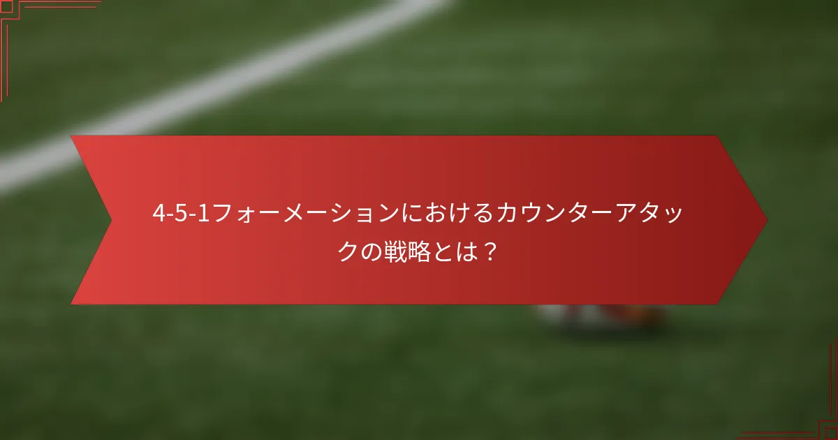 4-5-1フォーメーションにおけるカウンターアタックの戦略とは？