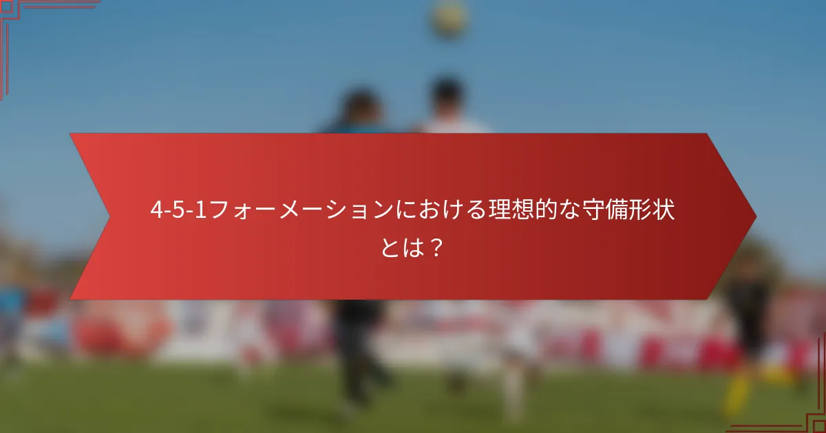 4-5-1フォーメーションにおける理想的な守備形状とは?