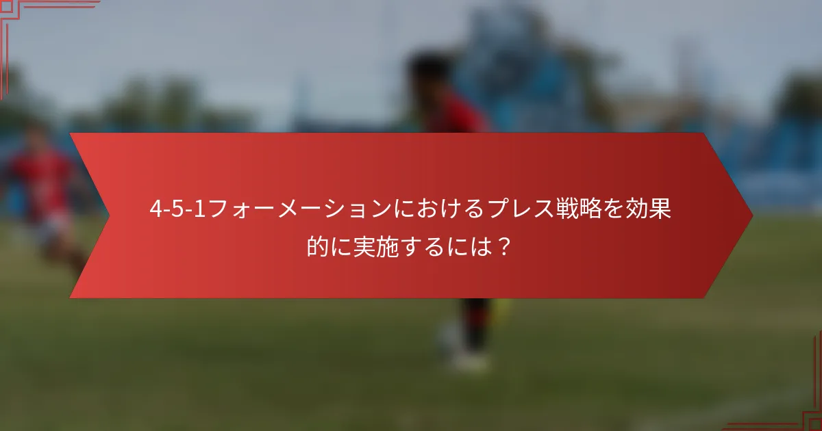 4-5-1フォーメーションにおけるプレス戦略を効果的に実施するには?