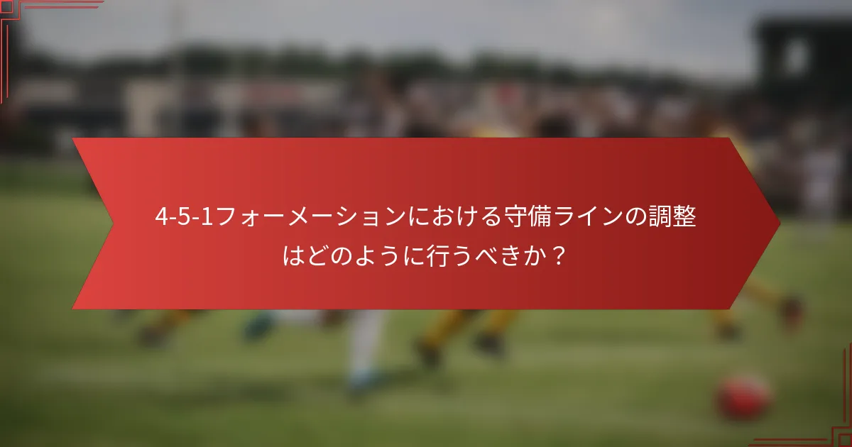 4-5-1フォーメーションにおける守備ラインの調整はどのように行うべきか？