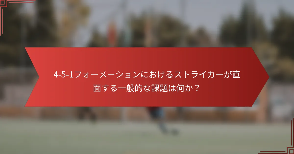 4-5-1フォーメーションにおけるストライカーが直面する一般的な課題は何か？