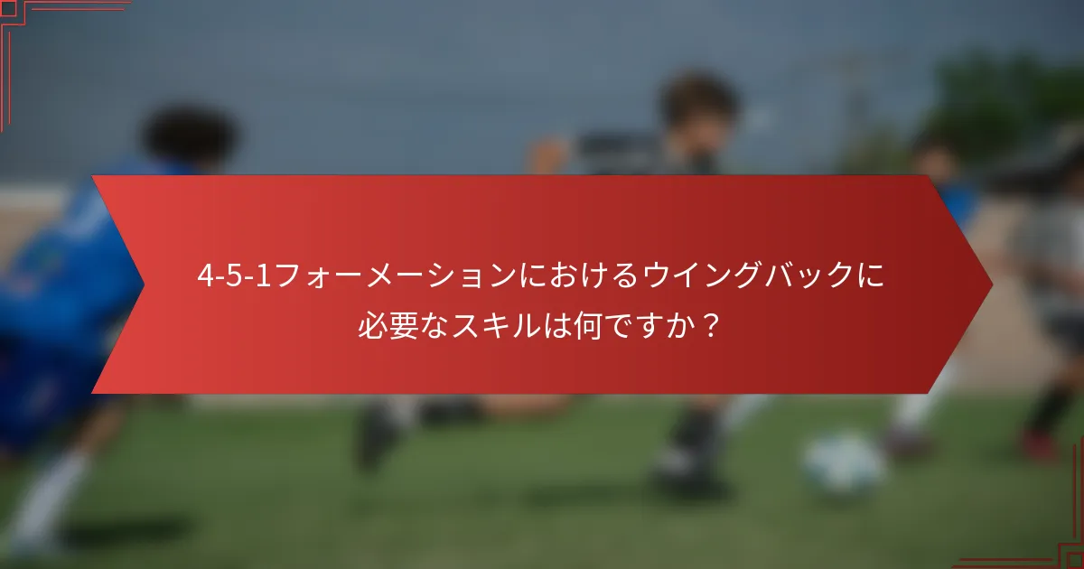 4-5-1フォーメーションにおけるウイングバックに必要なスキルは何ですか？