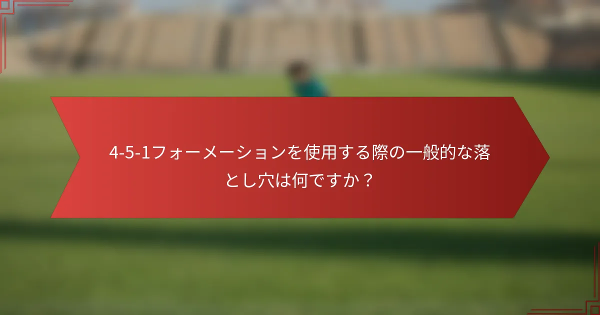 4-5-1フォーメーションを使用する際の一般的な落とし穴は何ですか？