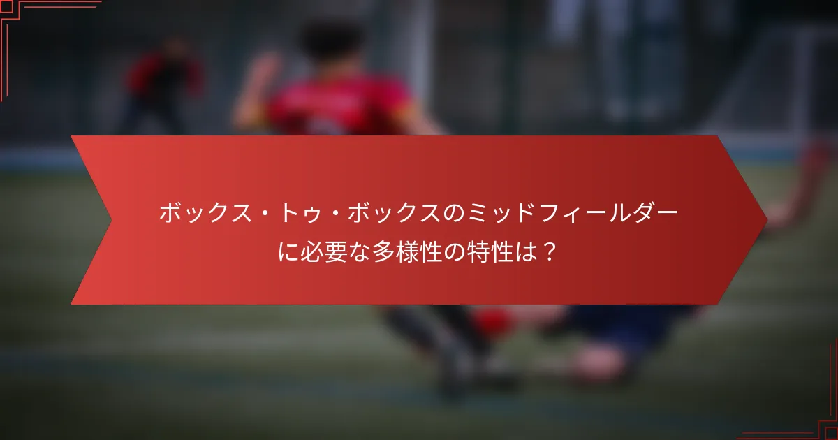 ボックス・トゥ・ボックスのミッドフィールダーに必要な多様性の特性は?