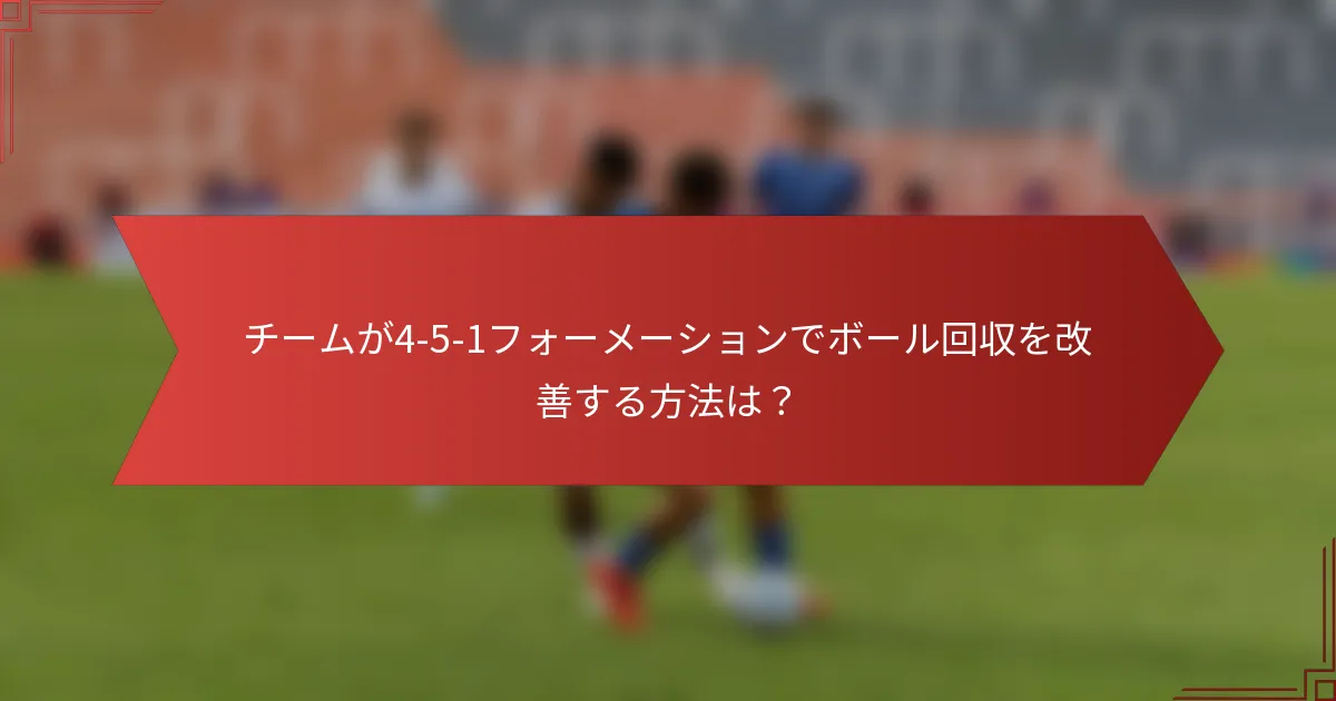 チームが4-5-1フォーメーションでボール回収を改善する方法は？