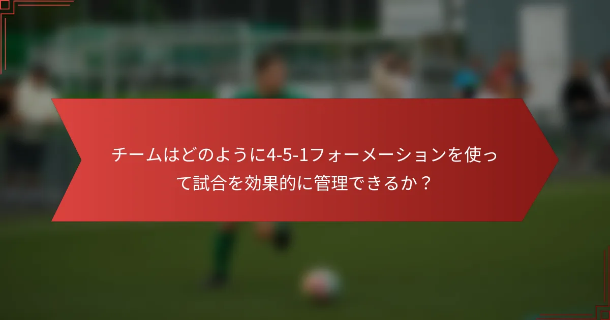 チームはどのように4-5-1フォーメーションを使って試合を効果的に管理できるか?