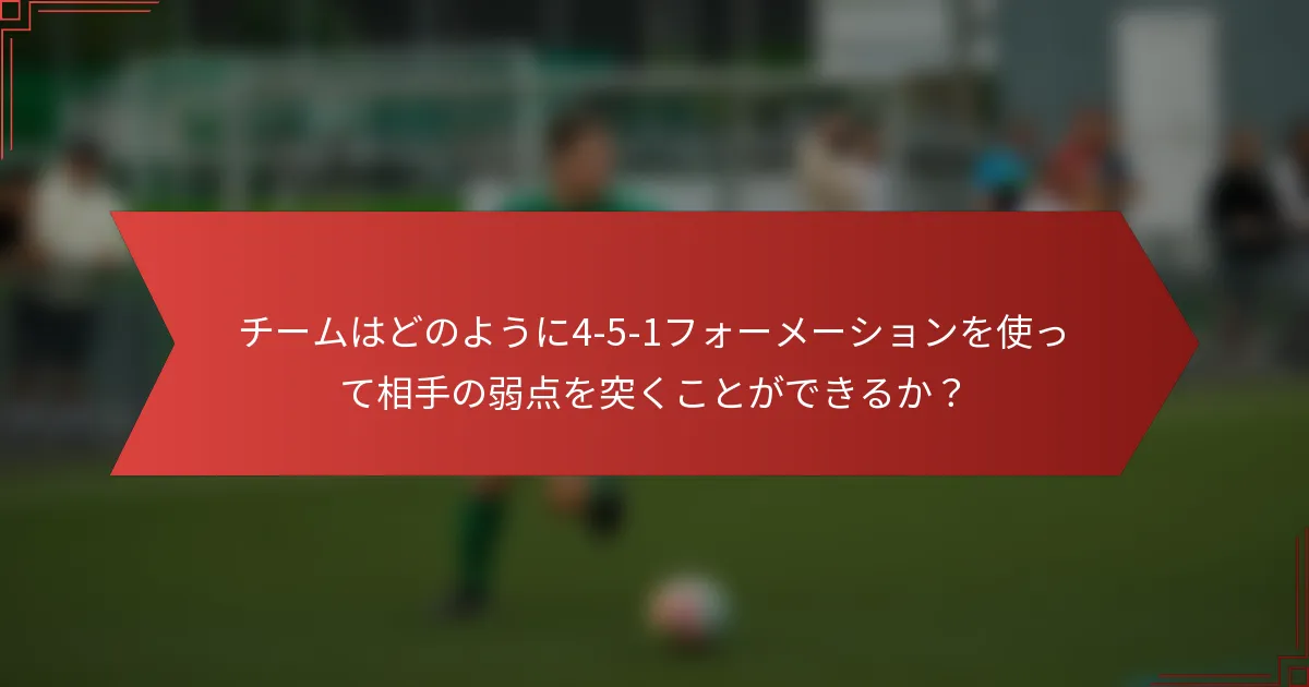 チームはどのように4-5-1フォーメーションを使って相手の弱点を突くことができるか?