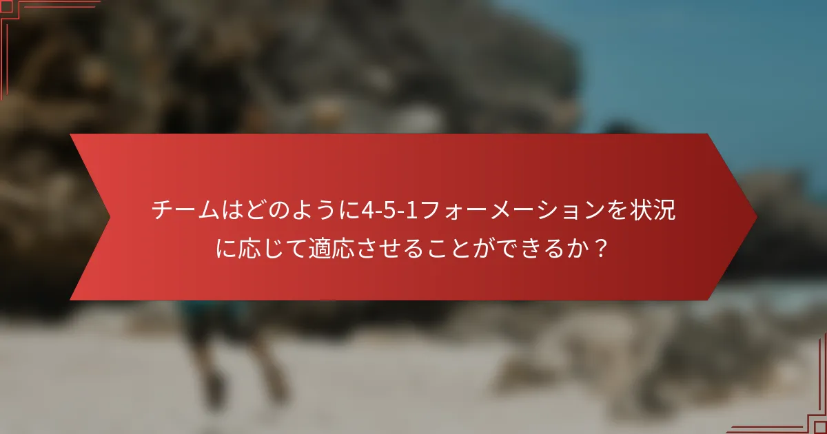 チームはどのように4-5-1フォーメーションを状況に応じて適応させることができるか?