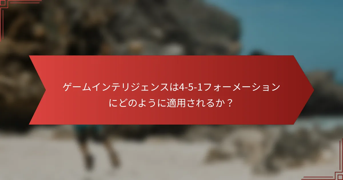 ゲームインテリジェンスは4-5-1フォーメーションにどのように適用されるか?