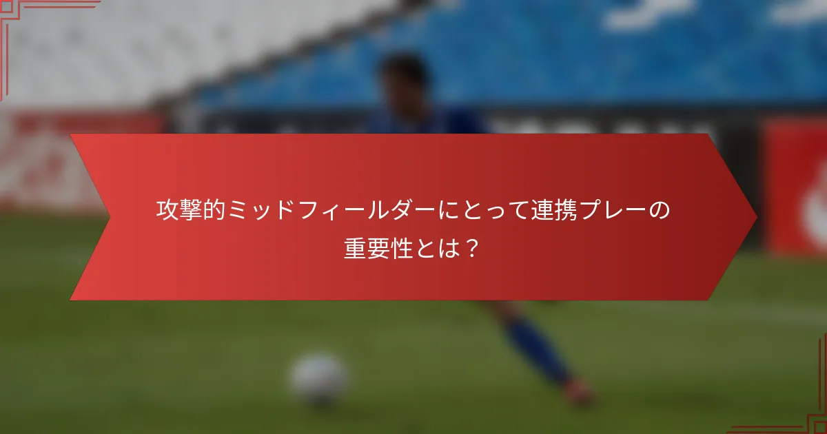攻撃的ミッドフィールダーにとって連携プレーの重要性とは?