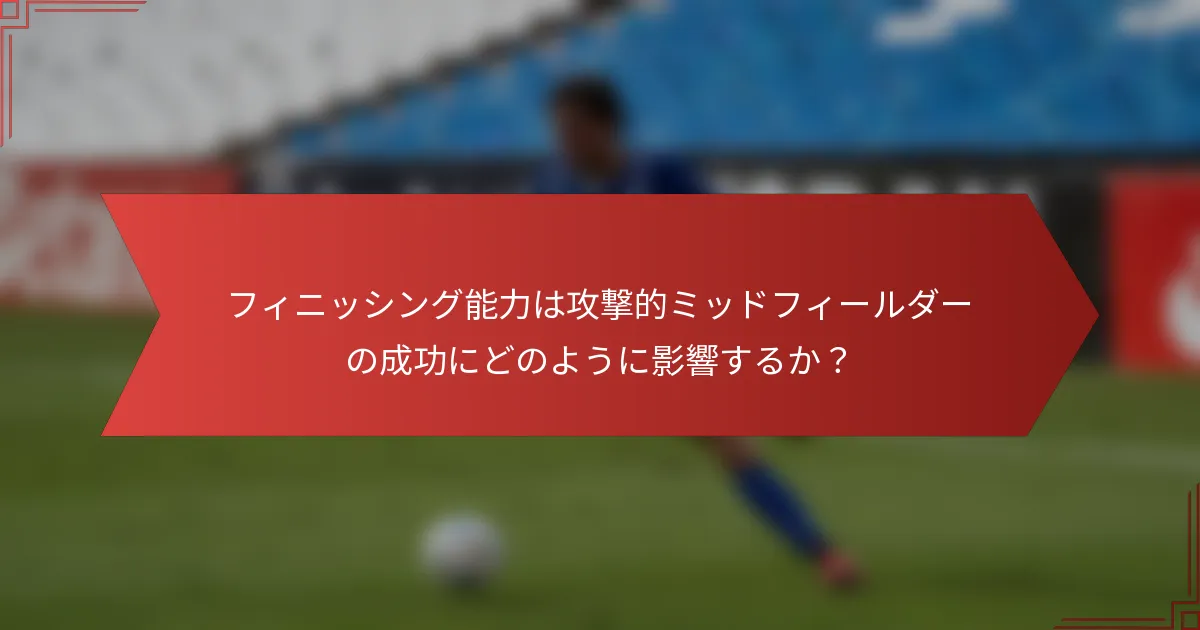 フィニッシング能力は攻撃的ミッドフィールダーの成功にどのように影響するか?