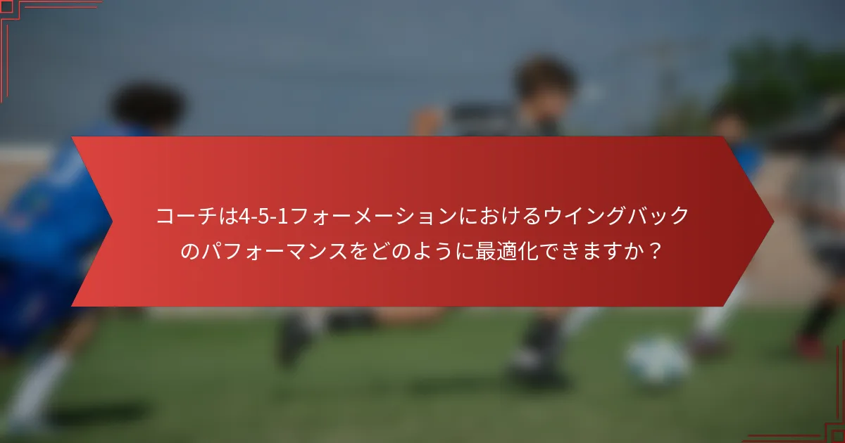 コーチは4-5-1フォーメーションにおけるウイングバックのパフォーマンスをどのように最適化できますか？
