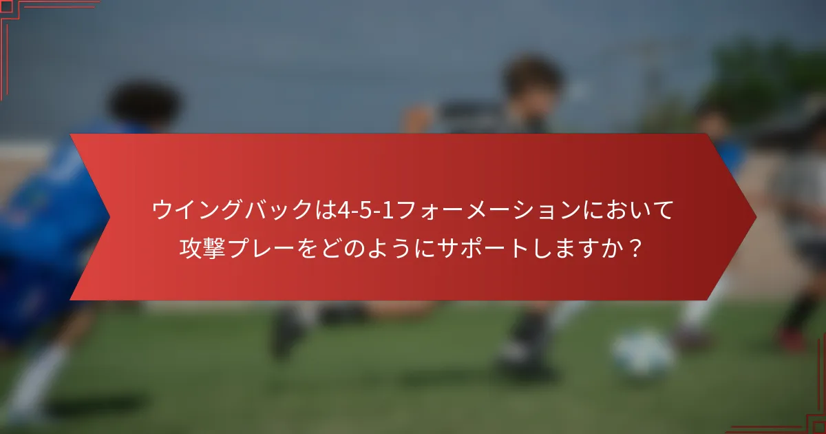 ウイングバックは4-5-1フォーメーションにおいて攻撃プレーをどのようにサポートしますか？