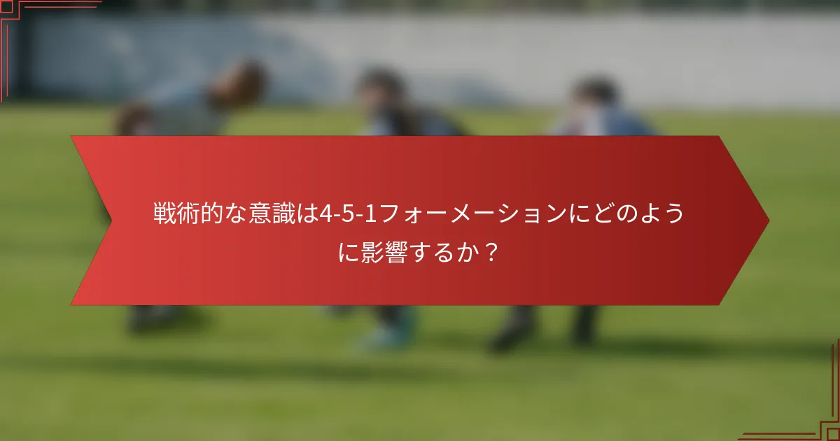 戦術的な意識は4-5-1フォーメーションにどのように影響するか?
