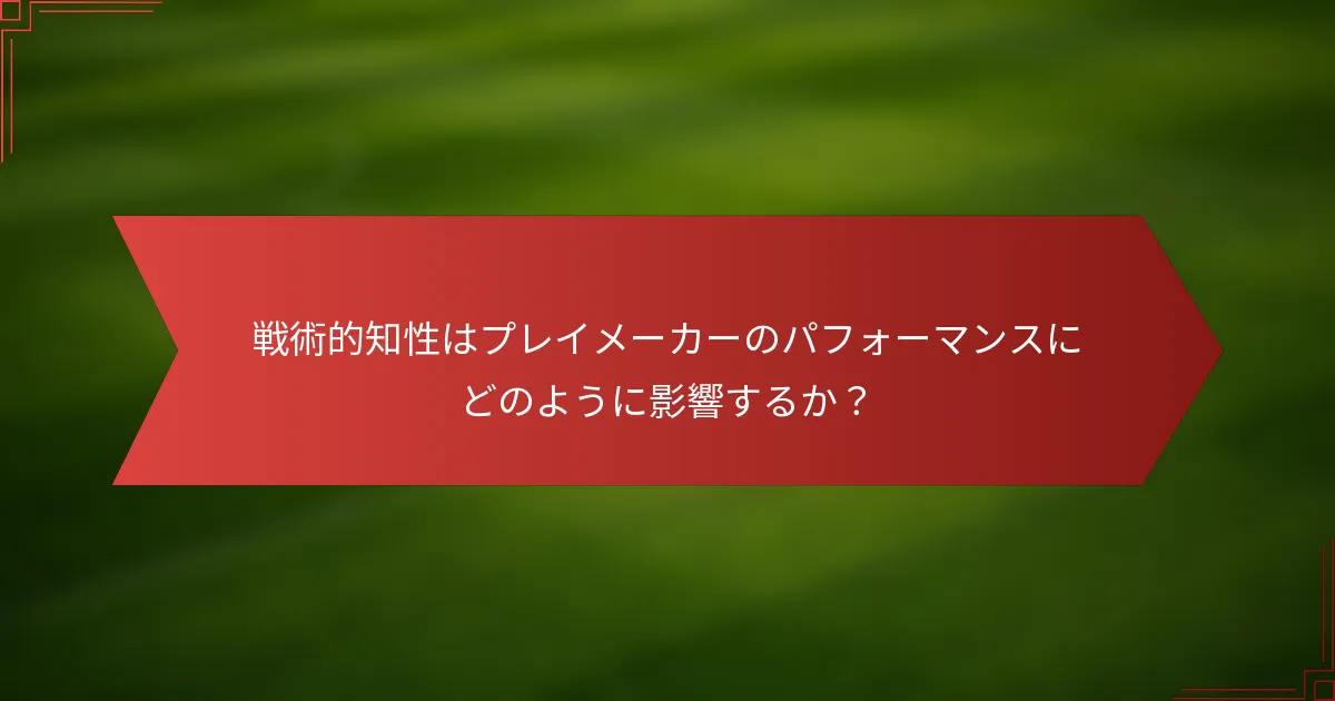戦術的知性はプレイメーカーのパフォーマンスにどのように影響するか？